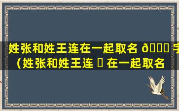 姓张和姓王连在一起取名 🐟 字（姓张和姓王连 ☘ 在一起取名字可以吗）